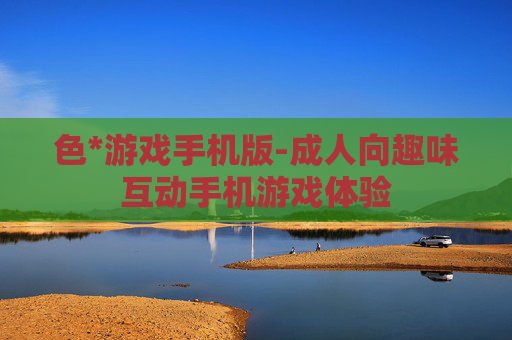 色*游戏手机版-成人向趣味互动手机游戏体验