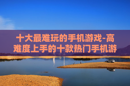 十大最难玩的手机游戏-高难度上手的十款热门手机游戏推荐