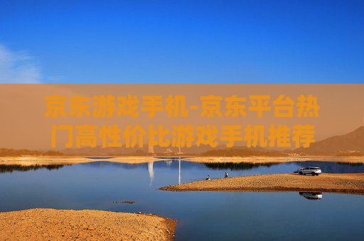 京东游戏手机-京东平台热门高性价比游戏手机推荐