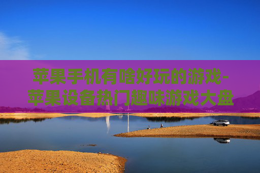 苹果手机有啥好玩的游戏-苹果设备热门趣味游戏大盘点