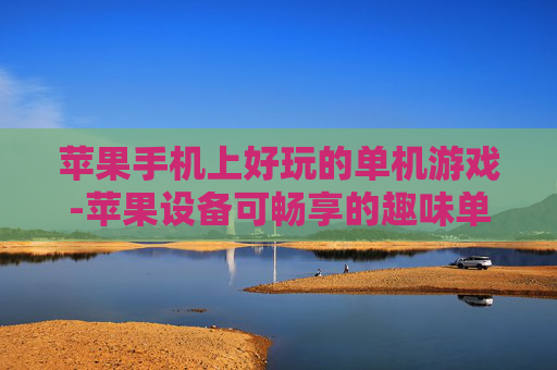 苹果手机上好玩的单机游戏-苹果设备可畅享的趣味单机游戏推荐