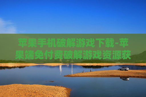 苹果手机破解游戏下载-苹果端免付费破解游戏资源获取