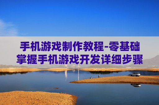手机游戏制作教程-零基础掌握手机游戏开发详细步骤