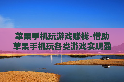 苹果手机玩游戏赚钱-借助苹果手机玩各类游戏实现盈利