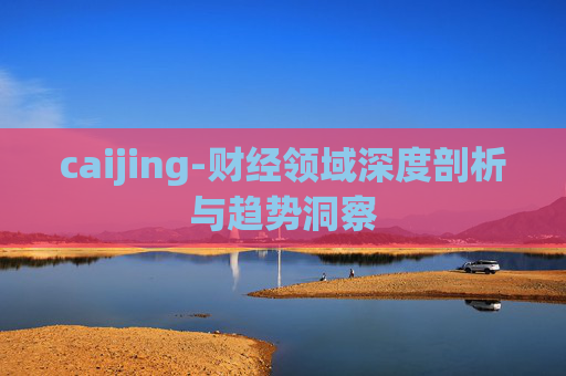 caijing-财经领域深度剖析与趋势洞察
