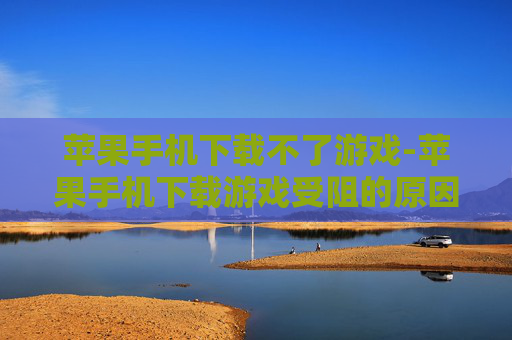 苹果手机下载不了游戏-苹果手机下载游戏受阻的原因解析