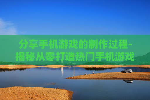 分享手机游戏的制作过程-揭秘从零打造热门手机游戏全流程