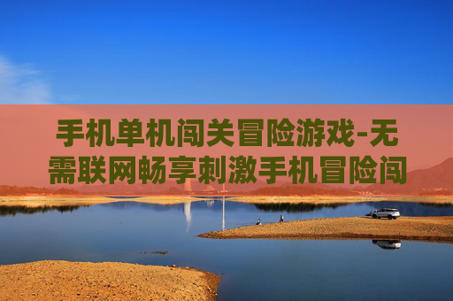 手机单机闯关冒险游戏-无需联网畅享刺激手机冒险闯关体验