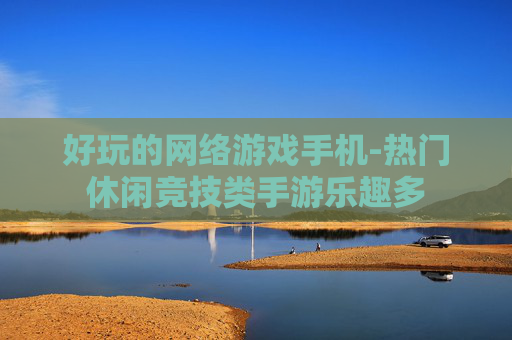 好玩的网络游戏手机-热门休闲竞技类手游乐趣多