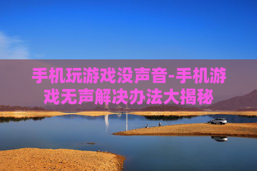 手机玩游戏没声音-手机游戏无声解决办法大揭秘