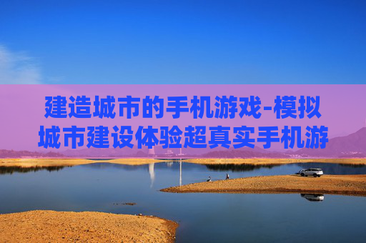 建造城市的手机游戏-模拟城市建设体验超真实手机游戏