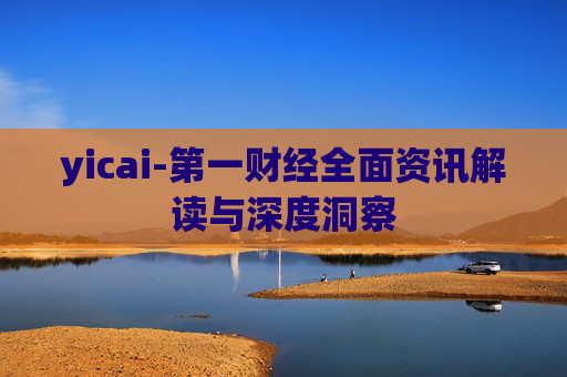 yicai-第一财经全面资讯解读与深度洞察