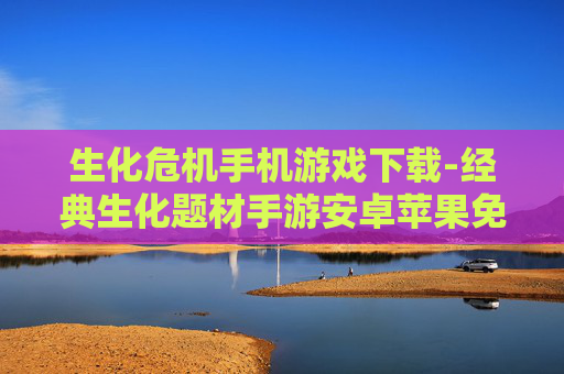 生化危机手机游戏下载-经典生化题材手游安卓苹果免费下载渠道