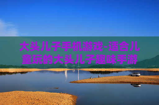 大头儿子手机游戏-适合儿童玩的大头儿子趣味手游