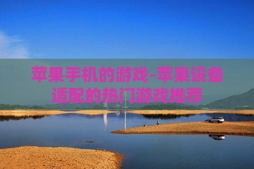 苹果手机的游戏-苹果设备适配的热门游戏推荐