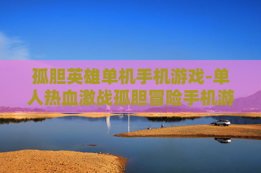 孤胆英雄单机手机游戏-单人热血激战孤胆冒险手机游戏体验