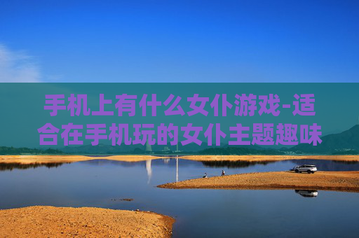 手机上有什么女仆游戏-适合在手机玩的女仆主题趣味游戏推荐