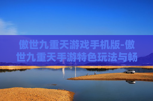 傲世九重天游戏手机版-傲世九重天手游特色玩法与畅玩体验