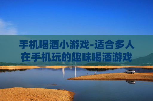 手机喝酒小游戏-适合多人在手机玩的趣味喝酒游戏