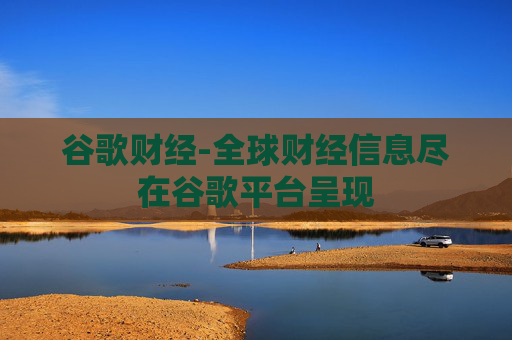 谷歌财经-全球财经信息尽在谷歌平台呈现
