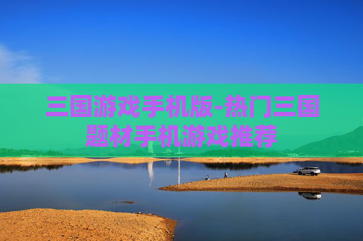 三国游戏手机版-热门三国题材手机游戏推荐