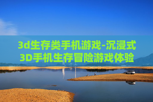 3d生存类手机游戏-沉浸式3D手机生存冒险游戏体验