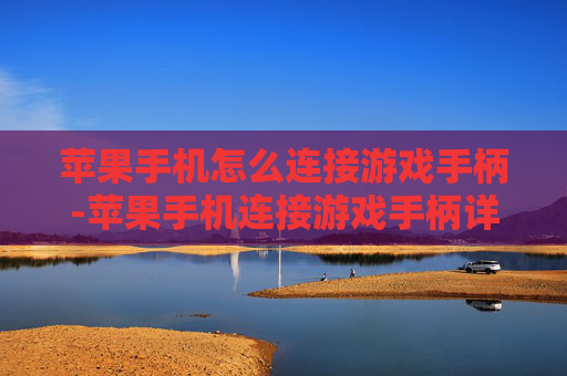 苹果手机怎么连接游戏手柄-苹果手机连接游戏手柄详细操作指南