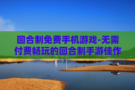 回合制免费手机游戏-无需付费畅玩的回合制手游佳作