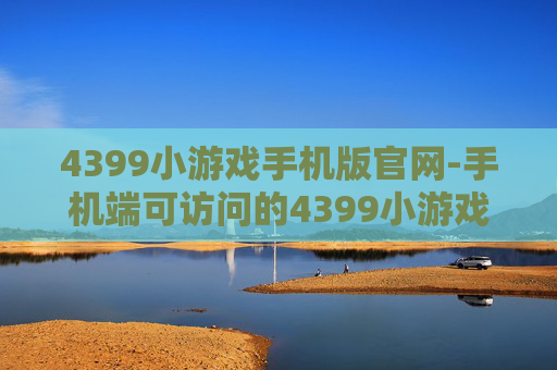 4399小游戏手机版官网-手机端可访问的4399小游戏官方网站