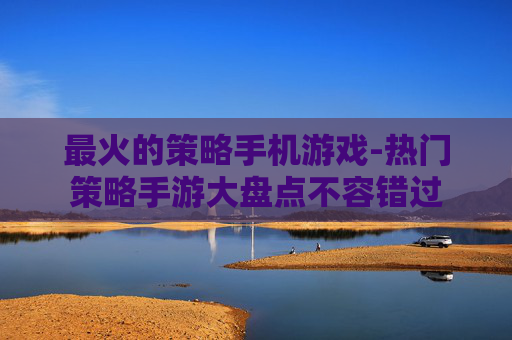 最火的策略手机游戏-热门策略手游大盘点不容错过