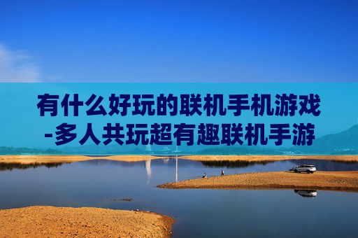 有什么好玩的联机手机游戏-多人共玩超有趣联机手游推荐