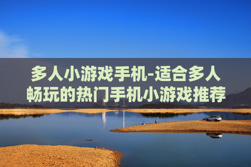多人小游戏手机-适合多人畅玩的热门手机小游戏推荐