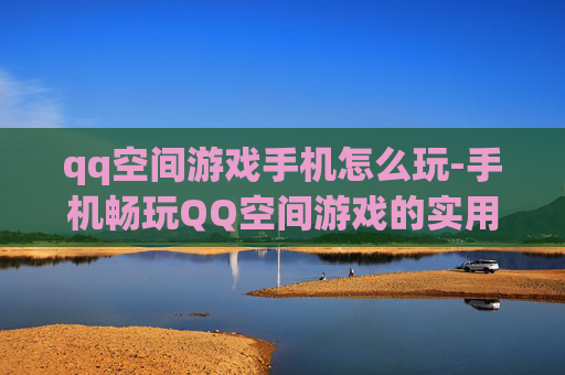 qq空间游戏手机怎么玩-手机畅玩QQ空间游戏的实用方法