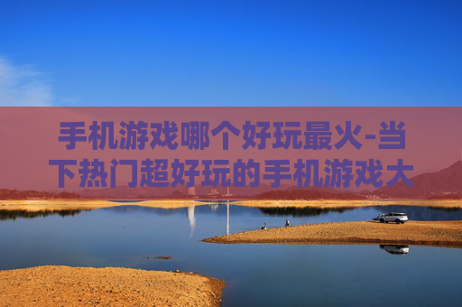 手机游戏哪个好玩最火-当下热门超好玩的手机游戏大盘点