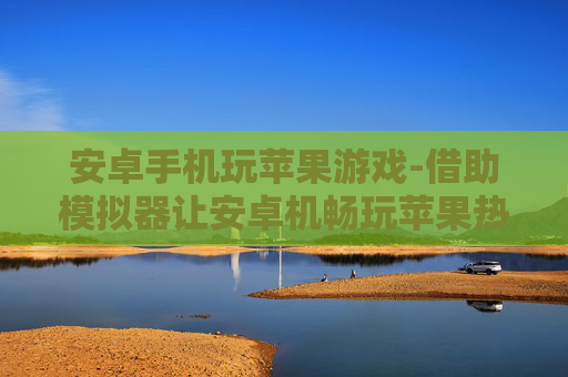安卓手机玩苹果游戏-借助模拟器让安卓机畅玩苹果热门游戏