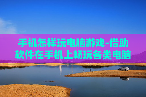 手机怎样玩电脑游戏-借助软件在手机上畅玩各类电脑游戏方法