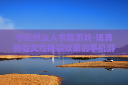 手机扒女人衣服游戏-逼真体验女性换装效果的手机游戏
