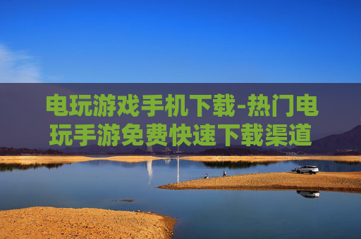 电玩游戏手机下载-热门电玩手游免费快速下载渠道