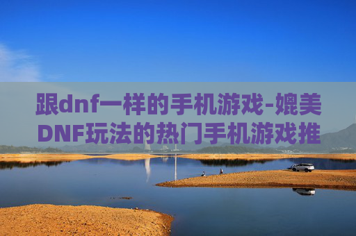 跟dnf一样的手机游戏-媲美DNF玩法的热门手机游戏推荐