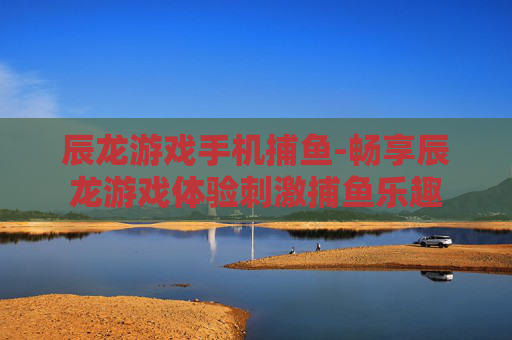 辰龙游戏手机捕鱼-畅享辰龙游戏体验刺激捕鱼乐趣 辰龙游戏手机捕鱼-畅享辰龙游戏体验刺激捕鱼乐趣