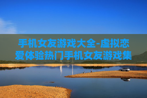 手机女友游戏大全-虚拟恋爱体验热门手机女友游戏集合