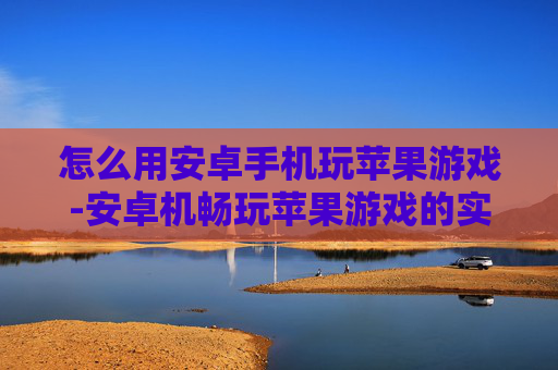 怎么用安卓手机玩苹果游戏-安卓机畅玩苹果游戏的实用办法