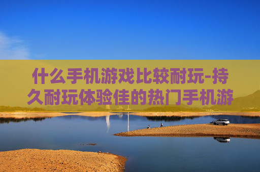 什么手机游戏比较耐玩-持久耐玩体验佳的热门手机游戏推荐