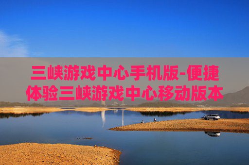 三峡游戏中心手机版-便捷体验三峡游戏中心移动版本玩法