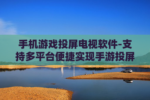手机游戏投屏电视软件-支持多平台便捷实现手游投屏电视应用