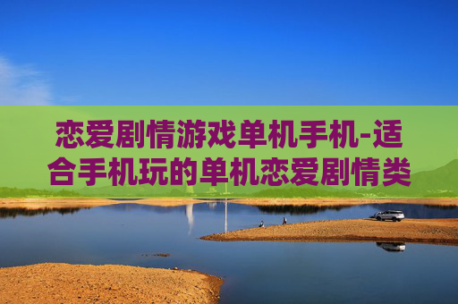 恋爱剧情游戏单机手机-适合手机玩的单机恋爱剧情类游戏
