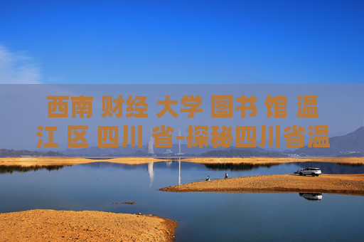 西南 财经 大学 图书 馆 温江 区 四川 省-探秘四川省温江区西南财大图书馆