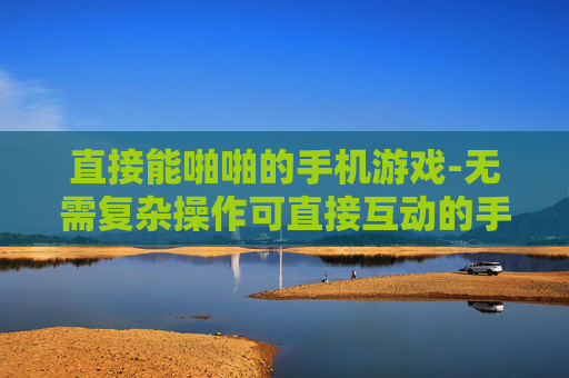 直接能啪啪的手机游戏-无需复杂操作可直接互动的手机游戏