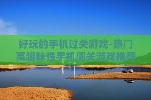 好玩的手机过关游戏-热门高趣味性手机闯关游戏推荐