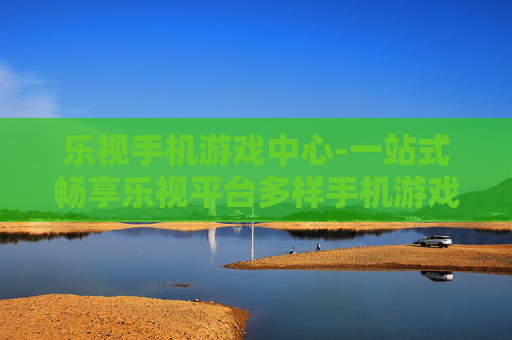 乐视手机游戏中心-一站式畅享乐视平台多样手机游戏